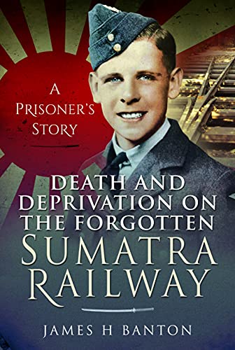 Death and Deprivation on the Forgotten Sumatra Railway: A Prisoner's Story