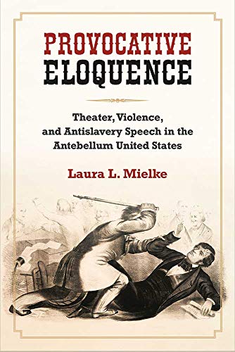 Provocative Eloquence : Theater, Violence, and Antislavery Speech in the Antebellum United States