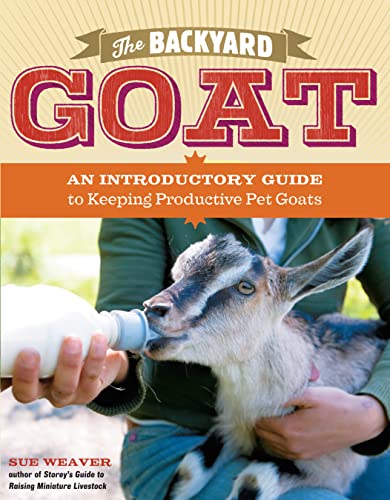 The Backyard Goat : An Introductory Guide to Keeping and Enjoying Pet Goats, from Feeding and Housing to Making Your Own Cheese