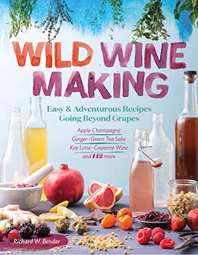 Wild Winemaking : Easy & Adventurous Recipes Going Beyond Grapes, Including Apple Champagne, Ginger–Green Tea Sake, Key Lime–Cayenne Wine, and 142 More