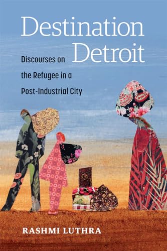 Destination Detroit : Discourses on the Refugee in a Post-Industrial City