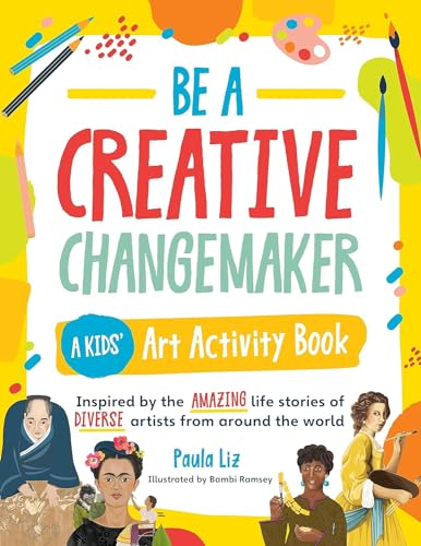 Be a Creative Changemaker A Kids' Art Activity Book: Inspired by the amazing life stories of diverse artists from around the world (Creative Changemakers)