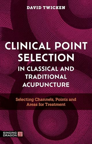 Clinical Point Selection in Classical and Traditional Acupuncture : Selecting Channels, Points and Areas for Treatment