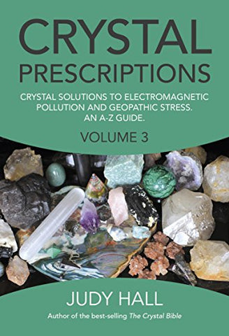 Crystal Prescriptions volume 3: Crystal solutions to electromagnetic pollution and geopathic stress. An A-Z guide.