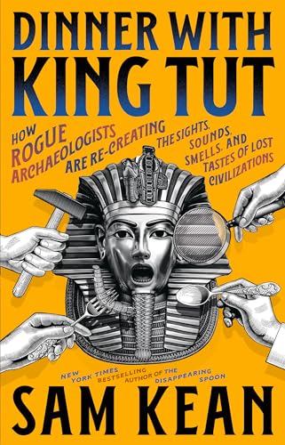 Dinner with King Tut : How Rogue Archaeologists Are Recreating the Sights, Sounds, Smells, and Tastes of Lost Civilizations