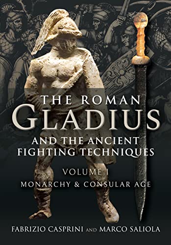 The Roman Gladius and the Ancient Fighting Techniques : VOLUME I - MONARCHY AND CONSULAR AGE
