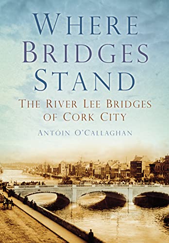Where Bridges Stand : The River Lee Bridges of Cork City
