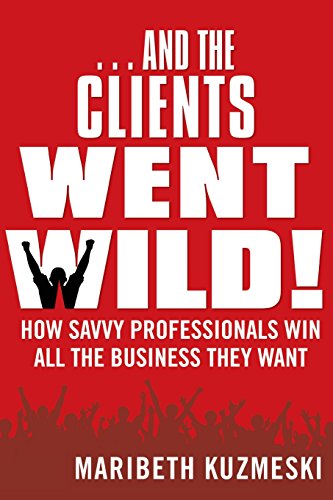 ...And the Clients Went Wild!: How Savvy Professionals Win All the Business They Want Revised and Updated