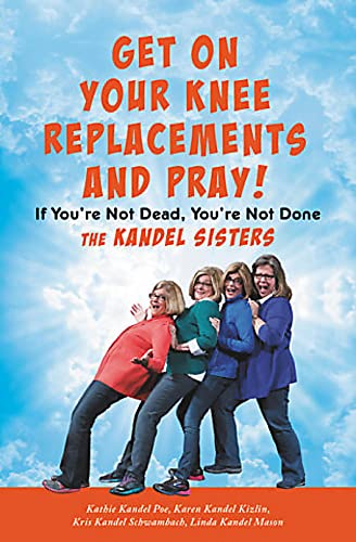 Get on Your Knee Replacements and Pray! : If You're Not Dead, You're Not Done
