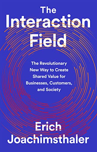 The Interaction Field : The Revolutionary New Way to Create Shared Value for Businesses, Customers, and Society