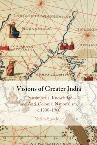 Visions of Greater India : Transimperial Knowledge and Anti-Colonial Nationalism, c.1800–1960