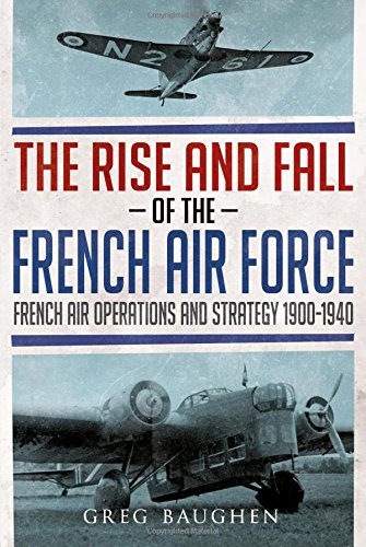 The Rise and Fall of the French Air Force: French Air Operations and Strategy 1900-1940