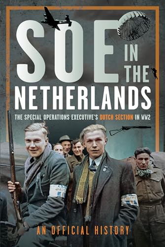 SOE in The Netherlands : The Special Operations Executive’s Dutch Section in WW2