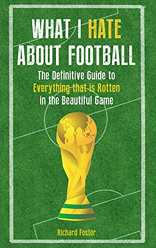 What I Hate About Football : The Definitive Guide to Everything that is Rotten in the Beautiful Game