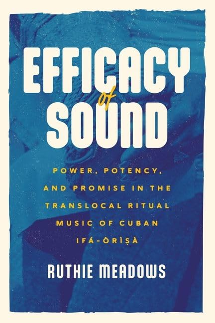 Efficacy of Sound : Power, Potency, and Promise in the Translocal Ritual Music of Cuban Ifa-Orisa