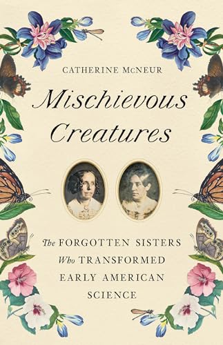 Mischievous Creatures : The Forgotten Sisters Who Transformed Early American Science