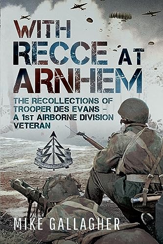 With Recce at Arnhem: The Recollections of Trooper Des Evans - A 1st Airborne Division Veteran