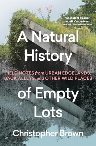 A Natural History of Empty Lots : Field Notes from Urban Edgelands, Back Alleys, and Other Wild Places