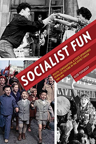 Socialist Fun : Youth, Consumption, and State-Sponsored Popular Culture in the Soviet Union, 1945–1970