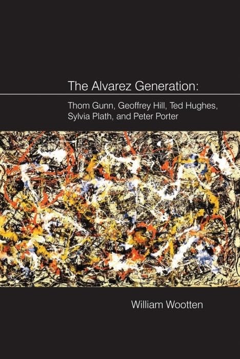 The Alvarez Generation : Thom Gunn, Geoffrey Hill, Ted Hughes, Sylvia Plath, and Peter Porter
