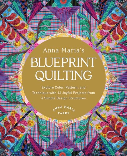 Anna Maria's Blueprint Quilting : Explore Color, Pattern, and Technique with 16 Joyful Projects from 4 Simple Design Structures