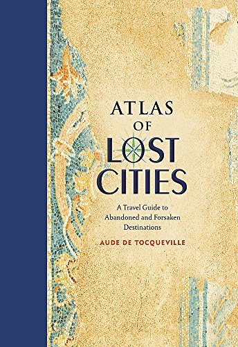 Atlas of Lost Cities: A Travel Guide to Abandoned and Forsaken Destinations
