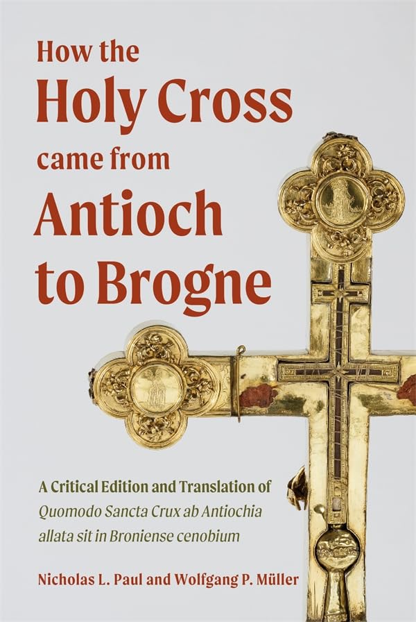 How the Holy Cross came from Antioch to Brogne : A Critical Edition and Translation of Quomodo Sancta Crux ab Antiochia allata sit in Broniense cenobium