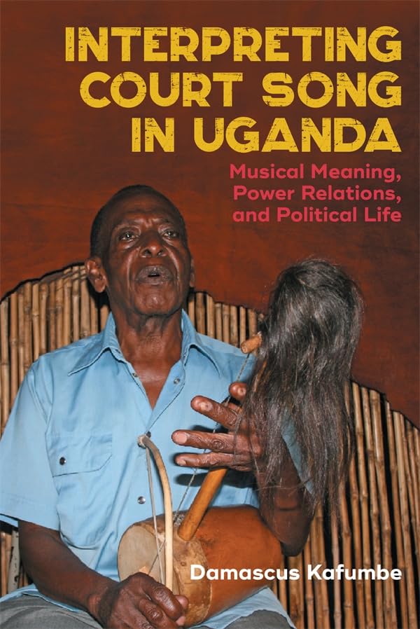 Interpreting Court Song in Uganda : Musical Meaning, Power Relations, and Political Life