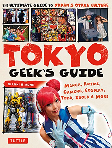Tokyo Geek's Guide: Manga, Anime, Gaming, Cosplay, Toys, Idols and More: Manga, Anime, Gaming, Cosplay, Toys, Idols & More - The Ultimate Guide to Japan's Otaku Culture