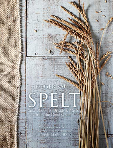 Spelt: Meals, cakes, cookies & breads from the good grain