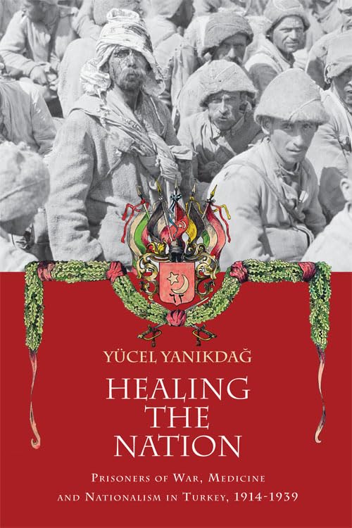 Healing the Nation : Prisoners of War, Medicine and Nationalism in Turkey, 1914-1939