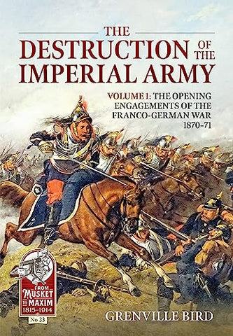 The Destruction of the Imperial Army: Volume 1 - The Opening Engagements of the Franco-German War, 1870-1871: 33 (From Musket to Maxim)