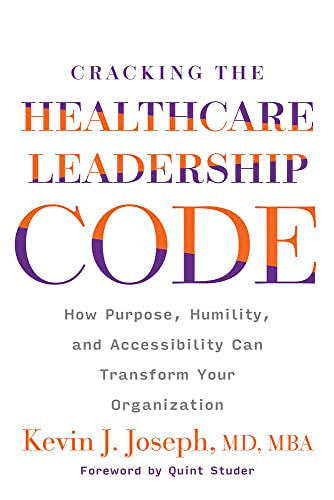Cracking the Healthcare Leadership Code : How Purpose, Humility, and Accessibility Can Transform Your Organization