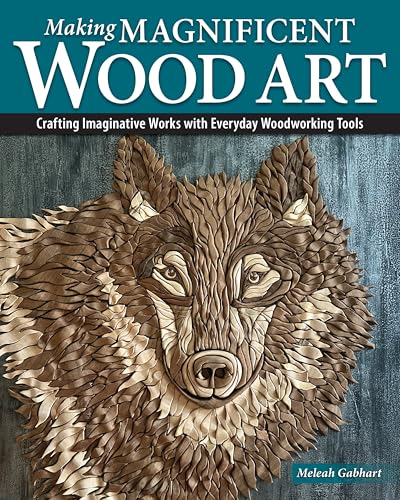 Making Magnificent Wood Art : Crafting Imaginative Works with Everyday Woodworking Tools