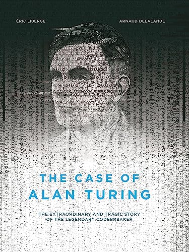 The Case Of Alan Turing: The Extraordinary and Tragic Story of the Legendary Codebreaker