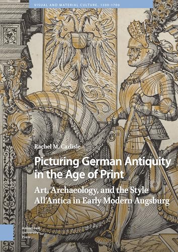 Picturing German Antiquity in the Age of Print : Art, Archaeology, and the Style All’Antica in Early Modern Augsburg