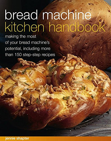 Bread Machine Kitchen Handbook: Making the Most of Your Bread Machine's Potential, Including More Than 150 Step-By-Step Recipes