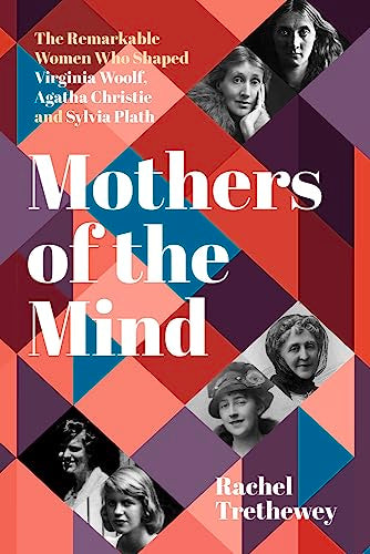 Mothers of the Mind: The Remarkable Women Who Shaped Virginia Woolf, Agatha Christie and Sylvia Plath