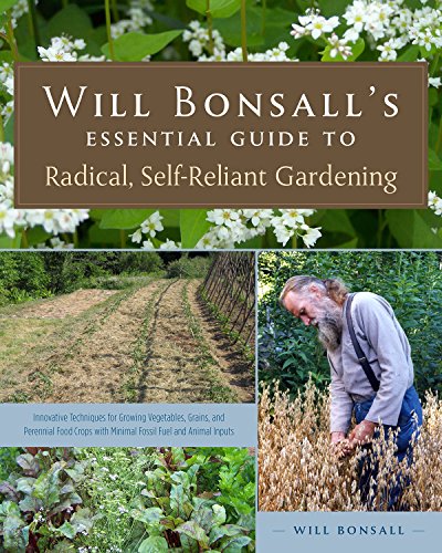 Will Bonsall's Essential Guide to Radical, Self-Reliant Gardening: Innovative Techniques for Growing Vegetables, Pulses, Grains, and Perennial Food ... with Minimal Fossil Fuel and Animal Inputs