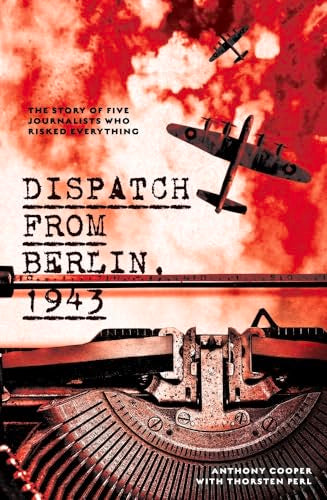 Dispatch from Berlin, 1943 : The Story of Five Journalists Who Risked Everything