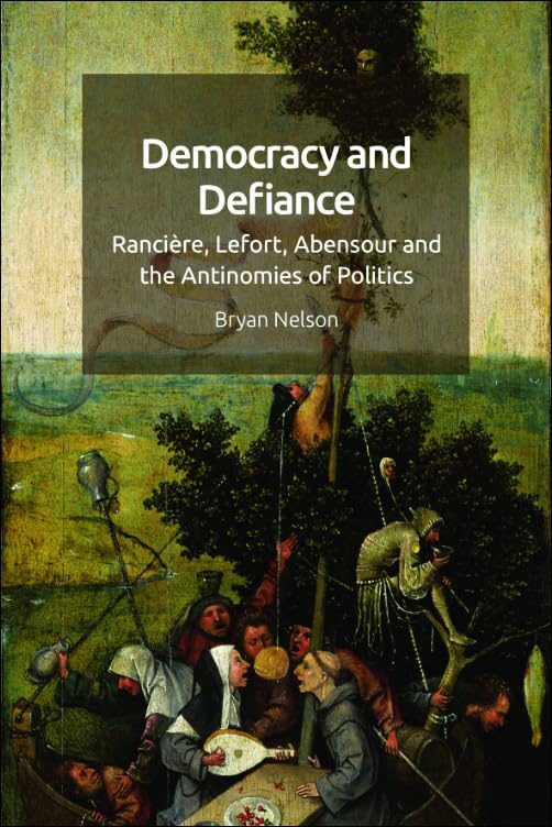 Democracy and Defiance : Ranciere, Lefort, Abensour and the Antinomies of Politics