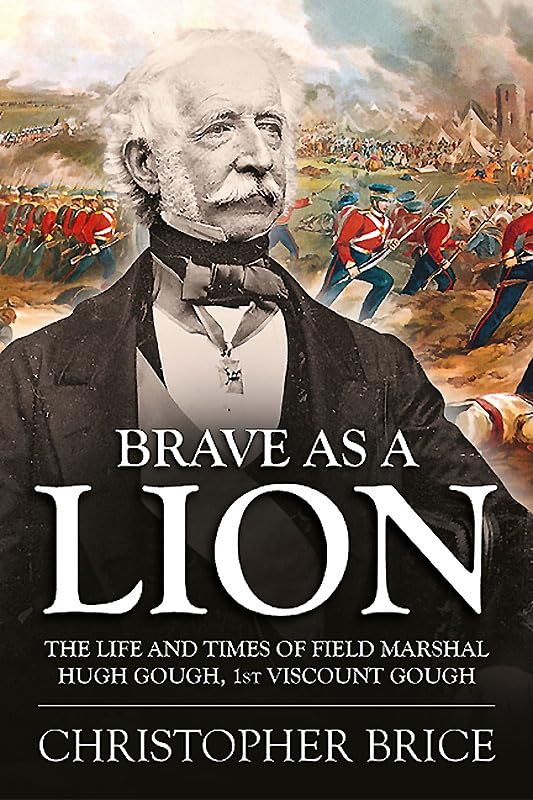 Brave as a Lion : The Life and Times of Field Marshal Hugh Gough, 1st Viscount Gough