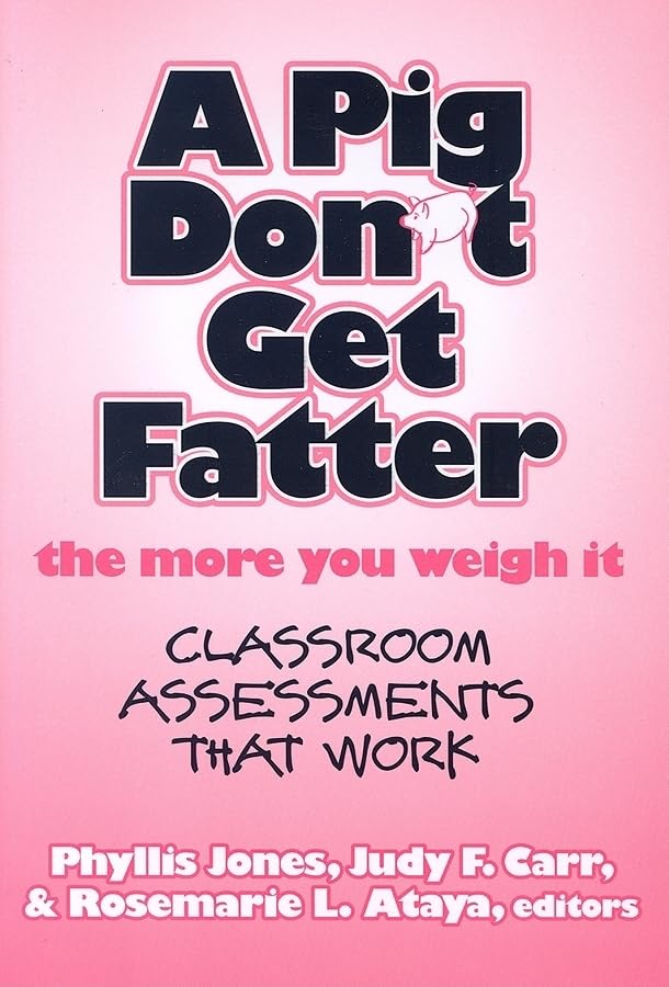A Pig Don't Get Fatter the More You Weigh It : Classroom Assessments That Work