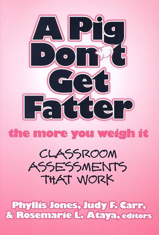 A Pig Don't Get Fatter the More You Weigh It : Classroom Assessments That Work