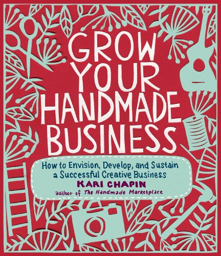 Grow Your Handmade Business : How to Envision, Develop, and Sustain a Successful Creative Business