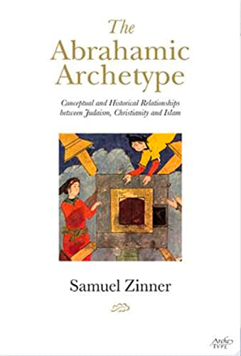 The Abrahamic Archetype : Conceptual and Historical Relationships Between Judaism, Christianity and Islam