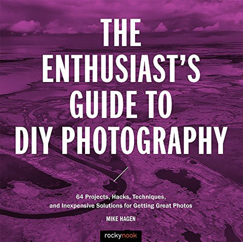 The Enthusiast's Guide to DIY Photography: 50 Projects, Hacks, Techniques, and Inexpensive Solutions for Getting Great Photos (Enthusiasts Guides)