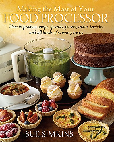 Making the Most of Your Food Processor: How to Produce Soups, Spreads, Purees, Cakes, Pastries and All Kinds of Savoury Treats.