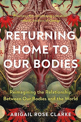 Returning Home to Our Bodies: Reimagining the Relationship Between Our Bodies and the World--Practices for Connecting Somatics, Nature, and Social Change