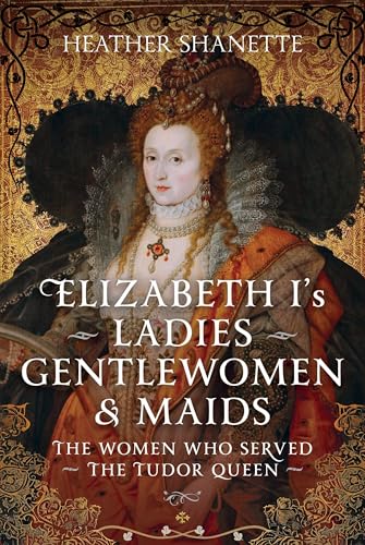 Book cover depicting Elizabeth I and title: "Elizabeth I’s Ladies, Gentlewomen & Maids".